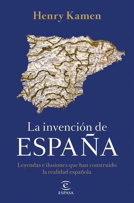 LA INVENCIÓN DE ESPAÑA. LEYENDAS E ILUSIONES QUE HAN CONSTRUIDO LA REALIDAD ESPA